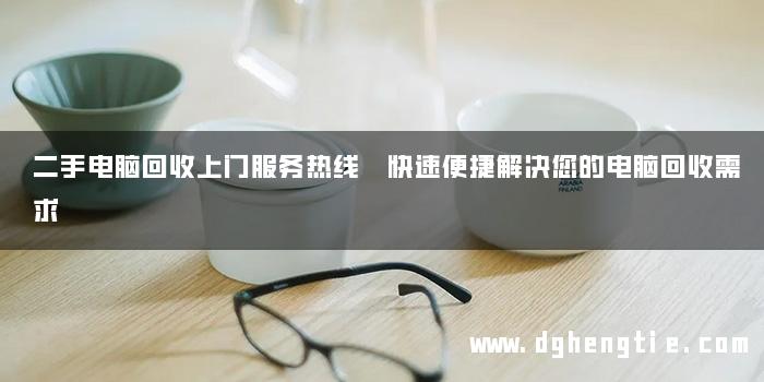 二手电脑回收上门服务热线 快速便捷解决您的电脑回收需求